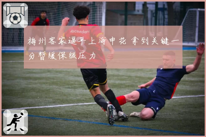 梅州客家逼平上海申花 拿到关键一分暂缓保级压力