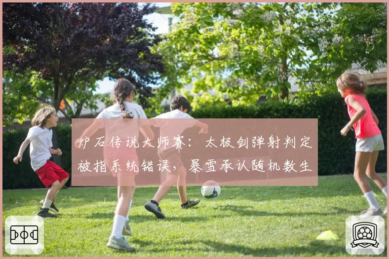 炉石传说大师赛：太极剑弹射判定被指系统错误，暴雪承认随机数生成算法存在偏差