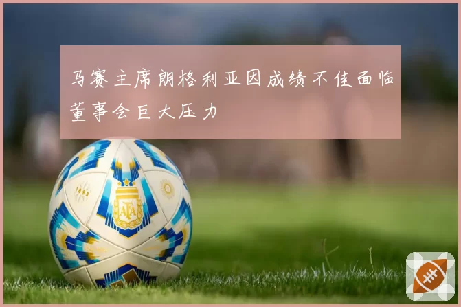 马赛主席朗格利亚因成绩不佳面临董事会巨大压力