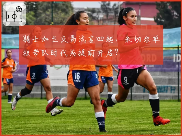 骑士加兰交易流言四起，米切尔单核带队时代或提前开启？
