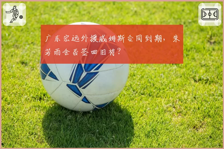广东宏远外援威姆斯合同到期，朱芳雨会否签回旧将？
