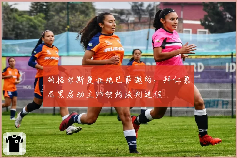 纳格尔斯曼拒绝巴萨邀约，拜仁慕尼黑启动主帅续约谈判进程