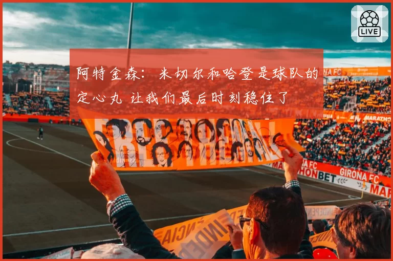 阿特金森:米切尔和哈登是球队的定心丸 让我们最后时刻稳住了