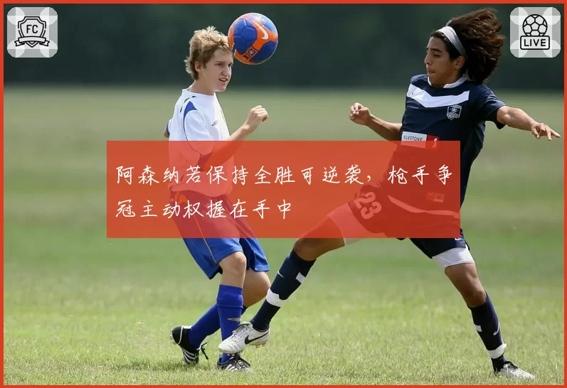 阿森纳若保持全胜可逆袭，枪手争冠主动权握在手中