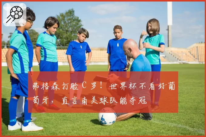 弗格森打脸 C 罗!世界杯不看好葡萄牙,直言南美球队能夺冠