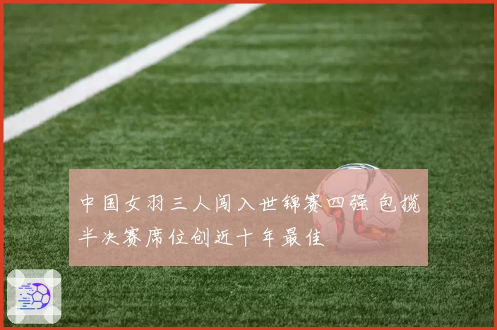 中国女羽三人闯入世锦赛四强 包揽半决赛席位创近十年最佳