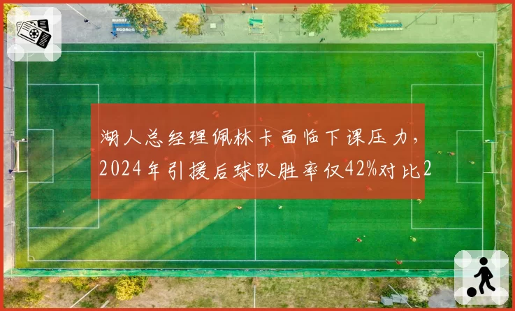 湖人总经理佩林卡面临下课压力，2024年引援后球队胜率仅42%对比2020年夺冠赛季下降15%