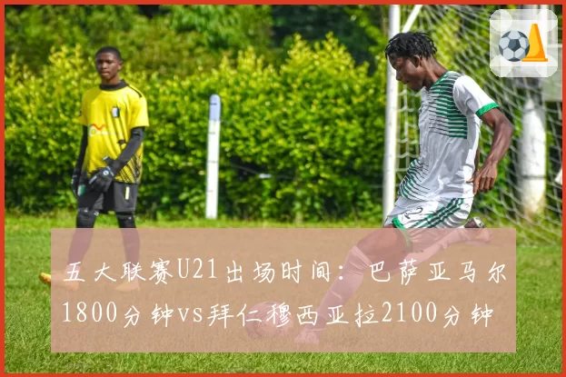 五大联赛U21出场时间：巴萨亚马尔1800分钟vs拜仁穆西亚拉2100分钟