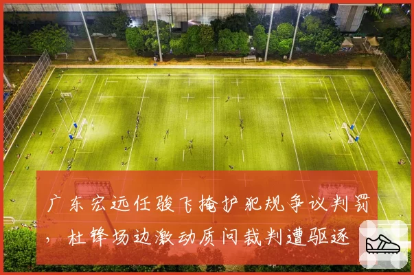 广东宏远任骏飞掩护犯规争议判罚，杜锋场边激动质问裁判遭驱逐