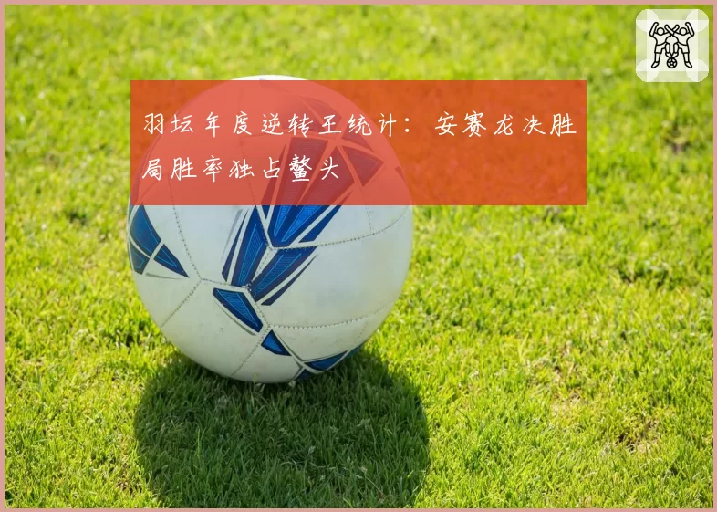 羽坛年度逆转王统计：安赛龙决胜局胜率独占鳌头